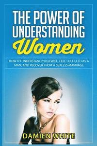 bokomslag The Power of Understanding Women: How to Understand Your Wife, Feel Fulfilled as a Man, and Recover from a Sexless Marriage