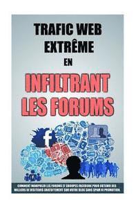 bokomslag Trafic Web Extrême En Infiltrant Les Forums: Comment Manipuler Les Forums Et Groupes Facebook Pour Obtenir Des Milliers De Visiteurs Gratuitement Sur