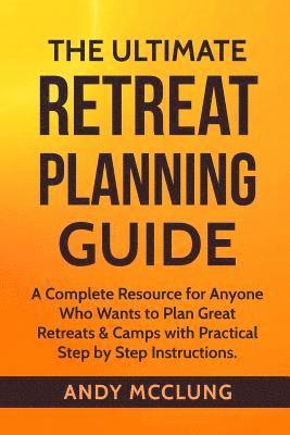 The Ultimate Retreat Planning Guide: A Complete Resource for Anyone Who Wants to Plan Great Retreats & Camps with Practical Step by Step Instructions. 1