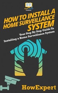bokomslag How To Install a Home Surveillance System: Your Step-By-Step Guide To Installing a Home Surveillance System