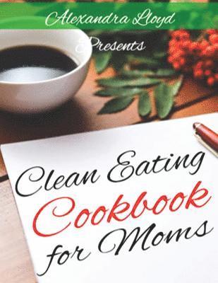 Alexandra Lloyd - Clean Eating Cookbook for Moms, Häftad