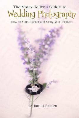 The Story-Teller's Guide to Wedding Photography: How to Start, Market and Grow your Business 1