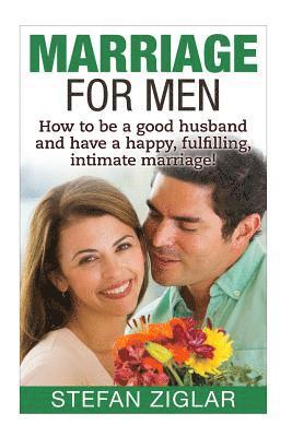 Marriage for Men: How to be a good husband and have a happy, fulfilling, intimat 1