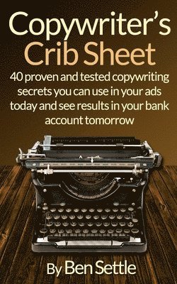 Copywriter's Crib Sheet - 40 Proven and Tested Copywriting Secrets You Can Use in Your Ads Today and See Results in Your Bank Account Tomorrow 1