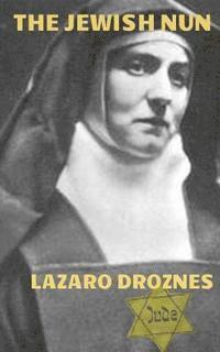 bokomslag The Jewish Nun: Jew, atheist, philosopher, feminist, Catholic nun, martyr, Saint and Co- patron of Europe.