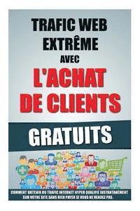 Trafic Web Extrême Avec L'Achat De Clients Gratuits: Comment Obtenir Du Trafic Internet Hyper Qualifié Instantanément Sur Votre Site Sans Rien Payer S 1