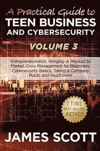 A Practical Guide to Teen Business and Cybersecurity - Volume 3: Entrepreneurialism, Bringing a Product to Market, Crisis Management for Beginners, Cy 1
