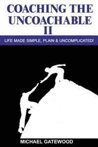 Coaching The Uncoachable II: Life made simple, plain, & uncomplicatred