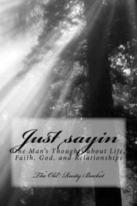 bokomslag Just sayin: One man's thoughts about life, faith, God, and relationships
