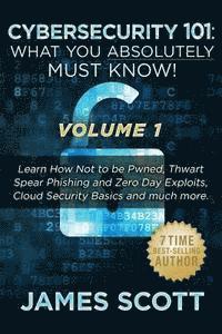 Cybersecurity 101: What You Absolutely Must Know! - Volume 1: Learn How Not to be Pwned, Thwart Spear Phishing and Zero Day Exploits, Clo 1