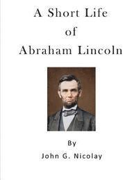 A Short Life of Abraham Lincoln: Condensed from Nicolay & Hay's Abraham Lincoln: A History 1