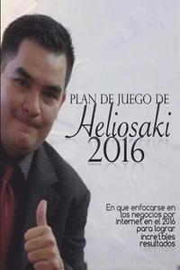 bokomslag Plan de Juego de Heliosaki 2016: En que enfocarse en los negocios por internet en el 2016 para lograr increíbles resultados.