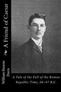 A Friend of Caesar: A Tale of the Fall of the Roman Republic Time, 50-47 B.C. 1