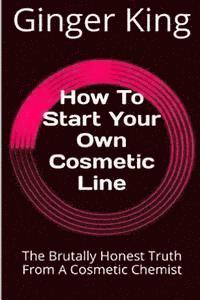 bokomslag How To Start Your Own Cosmetic Line: The Brutally Honest Truth From A Cosmetic Chemist