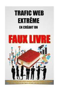 Trafic Web Extrême En Créant Un Faux Livre: Comment Ecrire Un Livre Incontournable Sans Rien Rédiger Et Propulser Son Blog, Décupler Son Trafic Intern 1