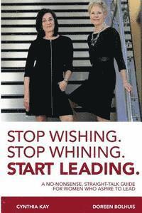Stop Wishing. Stop Whining. Start Leading.: A No-Nonsense, Straight-Talk Guide for Women Who Aspire to Lead 1