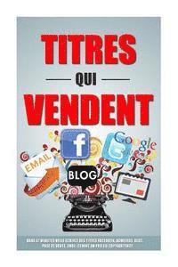 bokomslag Titres Qui Vendent: Dans 47 Minutes Vous Ecrirez Des Titres Facebook, Adwords, Blog, Page De Vente, Email Comme Un Pro Du Copywriting!