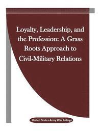 United States Army War College, Penny Hill Press Inc - Loyalty, Leadership, and the Profession: A Grass Roots Approach to Civil-Military Relations, Häftad