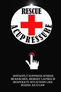 bokomslag Rescue Acupressure: Instantly Suppress Stress, Headaches, Memory Lapses In Desperate Situations Like During An Exam.