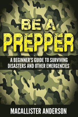 Be a Prepper: A Beginner's Guide to Surviving Disasters 1