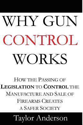 Taylor Anderson - Why Gun Control Works: How the Passing of Legislation to Control the Manufacture and Sale of Firearms Creates a Safer Society (Gag Book), Häftad