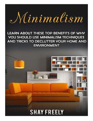 bokomslag Minimalism: Learn About These Top Benefits Of Why You Should Use Minimalism Techniques And Tricks To Declutter Your Home And Envir