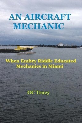 G. C. Tracy - An Aircraft Mechanic: When Embry Riddle Educated Mechanics in Miami, Häftad