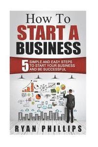 bokomslag How To Start A Business: 5 Simple and Easy Steps To Start Your Business and Be S
