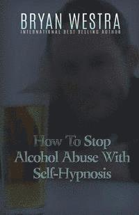 bokomslag How To Stop Alcohol Abuse With Self-Hypnosis