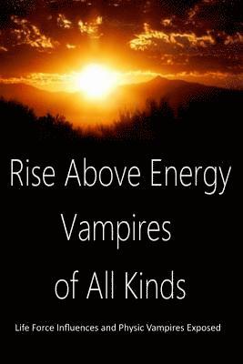bokomslag Rise Above Energy Vampires of All Kinds: Life Force Influences and Physic Vampires Exposed