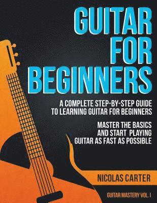 Guitar for Beginners: A Complete Step-by-Step Guide to Learning Guitar for Beginners, Master the Basics and Start Playing Guitar as Fast as Possible