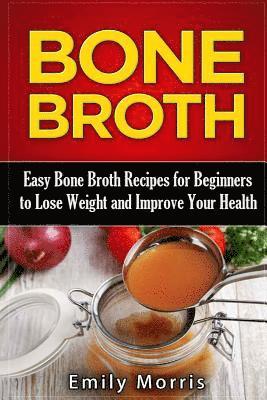 Bone Broth: Easy Bone Broth Recipes for Beginners to Lose Weight and Improve Your Health 1