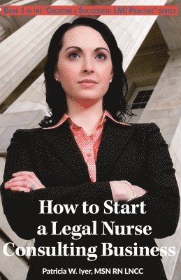 How to Start a Legal Nurse Consulting Business: Book 1 in the 'Creating a Successful LNC Practice' Series 1
