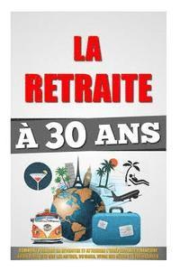 bokomslag La Retraite À 30 Ans: Comment Prendre Sa Retraite Et Atteindre L'Indépendance Financière 4 Fois Plus Vite Que Les Autres, Voyager, Vivre Ses