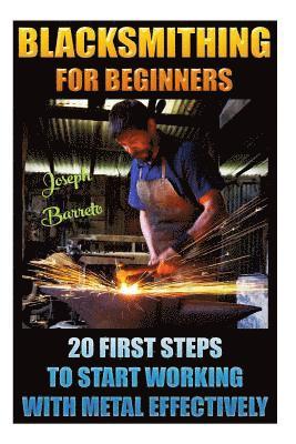 Blacksmithing For Beginners 20 First Steps To Start Working With Metal Effectively: (Blacksmithing, Blacksmith, How To Blacksmith, How To Blacksmithin