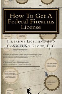 bokomslag How To Get A Federal Firearms License: A Step By Step Guide To Obtaining A FFL