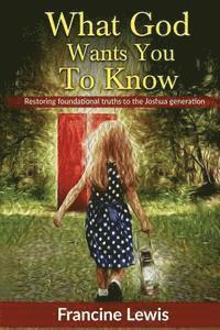 What God Wants You To Know: Restoring Foundational Truths to the Joshua Generation 1