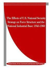 bokomslag The Effects of U.S. National Security Strategy on Force Structure and the National Industrial Base: 1945-1960