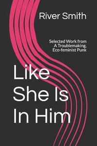 bokomslag Like She Is In Him: Selected Work from A Troublemaking, Eco-feminist Punk