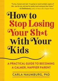 bokomslag How to Stop Losing Your Sh*t with Your Kids: A Practical Guide to Becoming a Calmer, Happier Parent