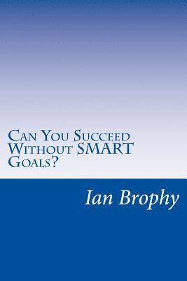 Can You Succeed Without SMART Goals?: Solutions for people who find it hard to set goals and stick to their plans 1