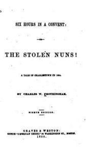 Six Hours in a Convent, Or, The Stolen Nuns! A Tale of Charlestown in 1834 1