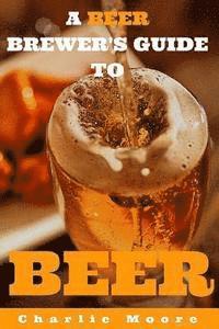 A Beer Brewer's Guide to Beer: Top 101 Q&A's for Beer Brewing, Beer Recipes and Everything Beer 1