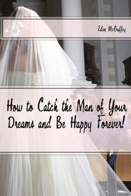 How to Catch the Man of Your Dreams and Be Happy Forever (A Satire) 1