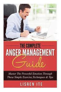 bokomslag The Complete Anger Management Guide: Master The Powerful Emotion Through These Simple Exercise, Techniques & Tips