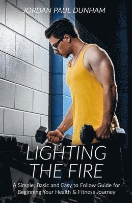 bokomslag Lighting the Fire: A simple, basic and easy-to-follow guide for beginning your journey towards health and fitness