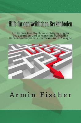 Armin Fischer - Hilfe für den weiblichen Beckenboden: Ein kurzes Handbuch zu wichtigen Fragen des gesunden und erkrankten weiblichen Beckenbodensystems - Schwarz-weiß, Häftad