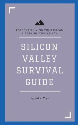 Silicon Valley Survival Guide: 4 Steps to Living Your Dream Life in Silicon Valley