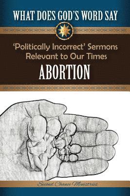 What Does God's Word Say? - Abortion: Politically Incorrect Sermons Relevant To Our Times 1