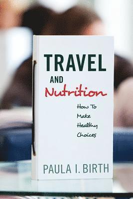 Paula I. Birth - Travel and Nutrition: How To Make Healthy Choices, Häftad